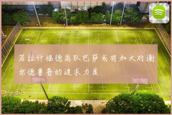 若拉什福德离队巴萨或将加大对谢尔德鲁普的追求力度