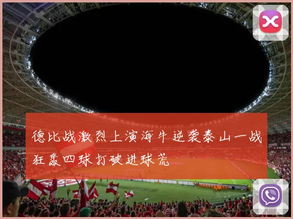德比战激烈上演海牛逆袭泰山一战狂轰四球打破进球荒