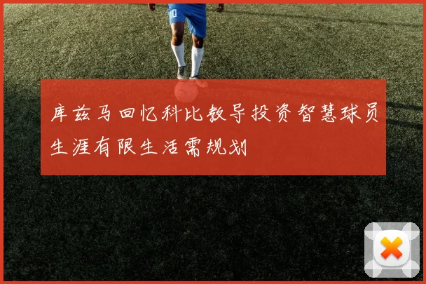 库兹马回忆科比教导投资智慧球员生涯有限生活需规划